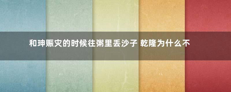 和珅赈灾的时候往粥里丢沙子 乾隆为什么不怒反而赞赏